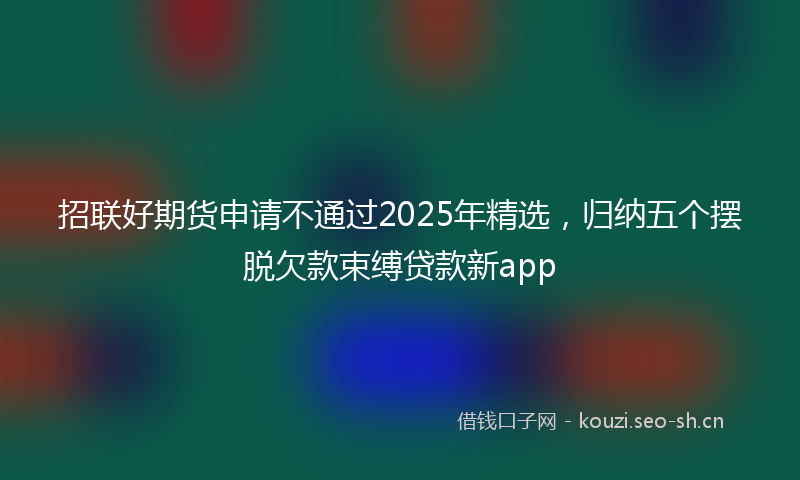 招联好期货申请不通过2025年精选，归纳五个摆脱欠款束缚贷款新app