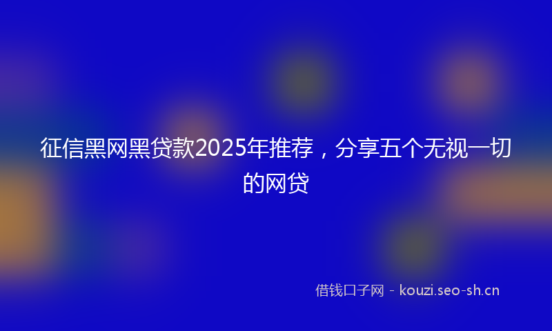 征信黑网黑贷款2025年推荐，分享五个无视一切的网贷
