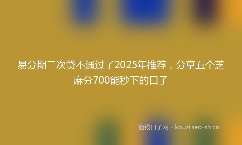 易分期二次贷不通过了2025年推荐，分享五个芝麻分700能秒下的口子