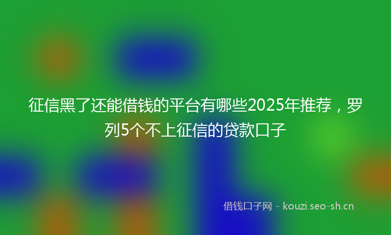 征信黑了还能借钱的平台有哪些2025年推荐，罗列5个不上征信的贷款口子