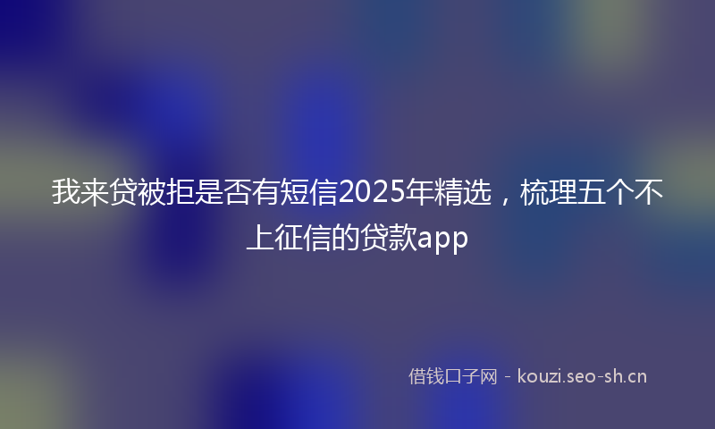 我来贷被拒是否有短信2025年精选，梳理五个不上征信的贷款app