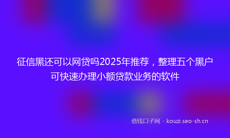 征信黑还可以网贷吗2025年推荐，整理五个黑户可快速办理小额贷款业务的软件