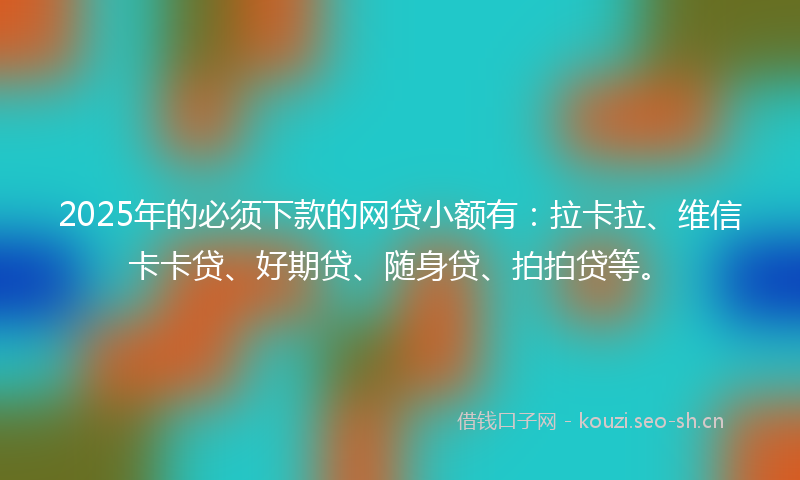 2025年的必须下款的网贷小额有：拉卡拉、维信卡卡贷、好期贷、随身贷、拍拍贷等。