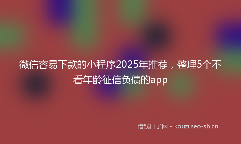 微信容易下款的小程序2025年推荐，整理5个不看年龄征信负债的app