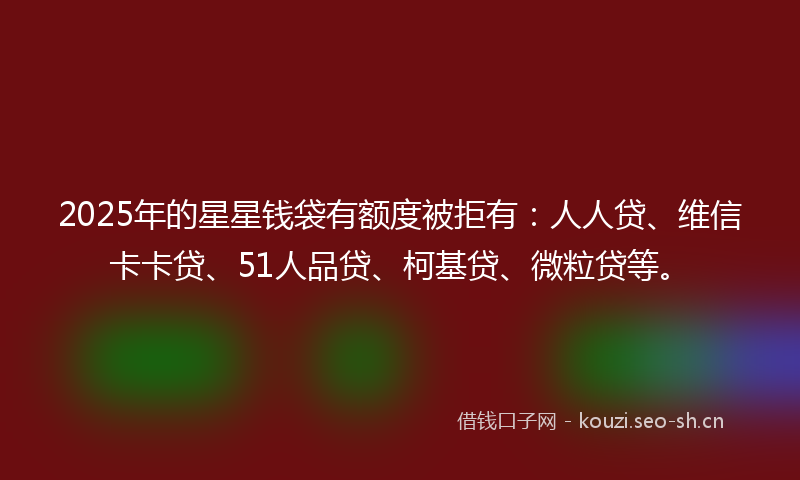 2025年的星星钱袋有额度被拒有：人人贷、维信卡卡贷、51人品贷、柯基贷、微粒贷等。