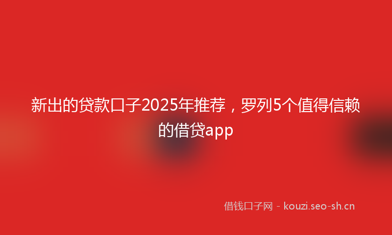 新出的贷款口子2025年推荐，罗列5个值得信赖的借贷app