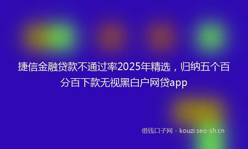 捷信金融贷款不通过率2025年精选，归纳五个百分百下款无视黑白户网贷app