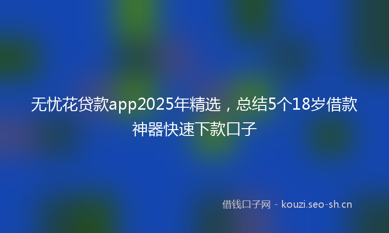 无忧花贷款app2025年精选，总结5个18岁借款神器快速下款口子