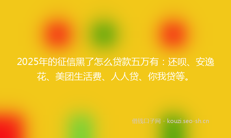 2025年的征信黑了怎么贷款五万有：还呗、安逸花、美团生活费、人人贷、你我贷等。