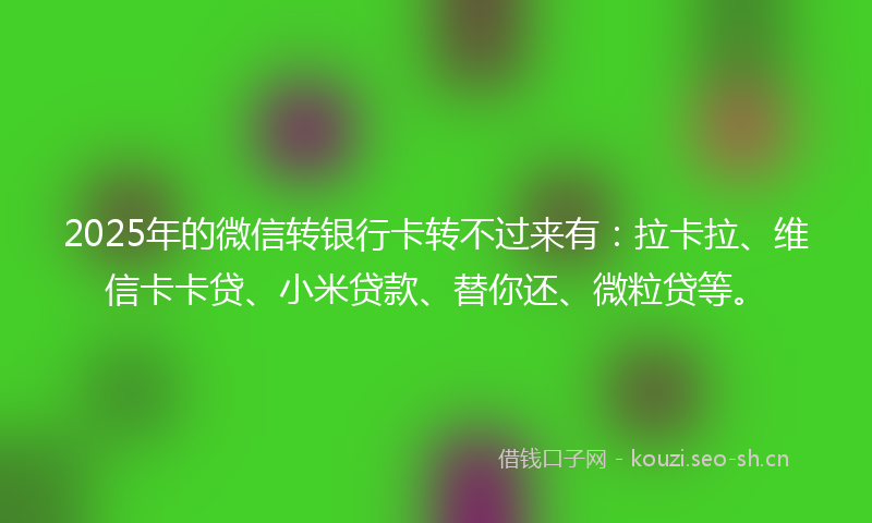 2025年的微信转银行卡转不过来有：拉卡拉、维信卡卡贷、小米贷款、替你还、微粒贷等。