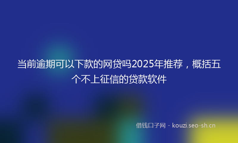 当前逾期可以下款的网贷吗2025年推荐，概括五个不上征信的贷款软件