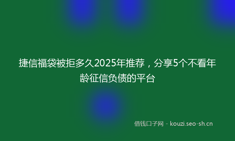 捷信福袋被拒多久2025年推荐，分享5个不看年龄征信负债的平台