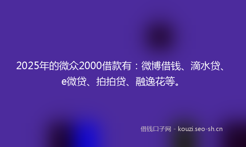 2025年的微众2000借款有：微博借钱、滴水贷、e微贷、拍拍贷、融逸花等。
