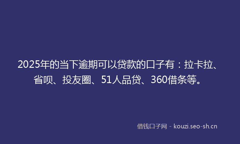 2025年的当下逾期可以贷款的口子有：拉卡拉、省呗、投友圈、51人品贷、360借条等。