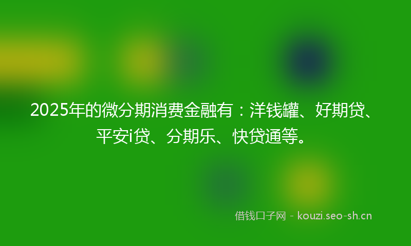 2025年的微分期消费金融有：洋钱罐、好期贷、平安i贷、分期乐、快贷通等。