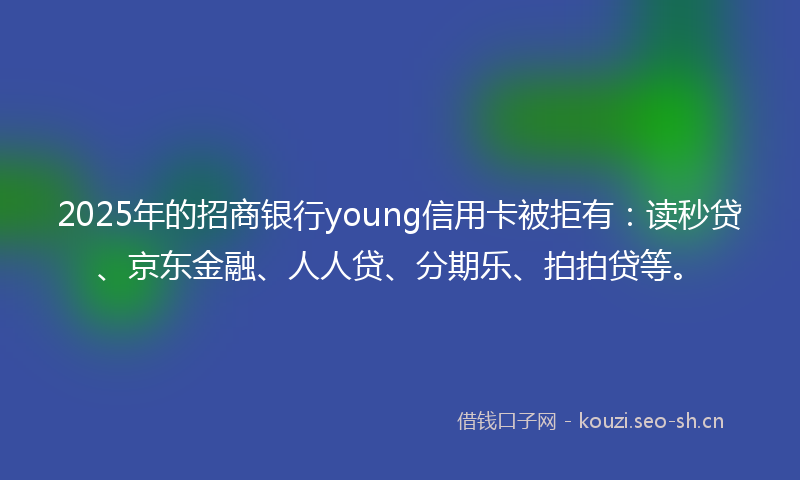 2025年的招商银行young信用卡被拒有：读秒贷、京东金融、人人贷、分期乐、拍拍贷等。