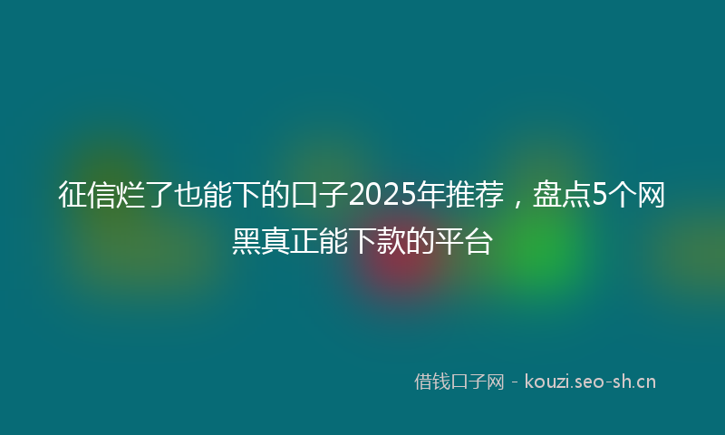 征信烂了也能下的口子2025年推荐，盘点5个网黑真正能下款的平台