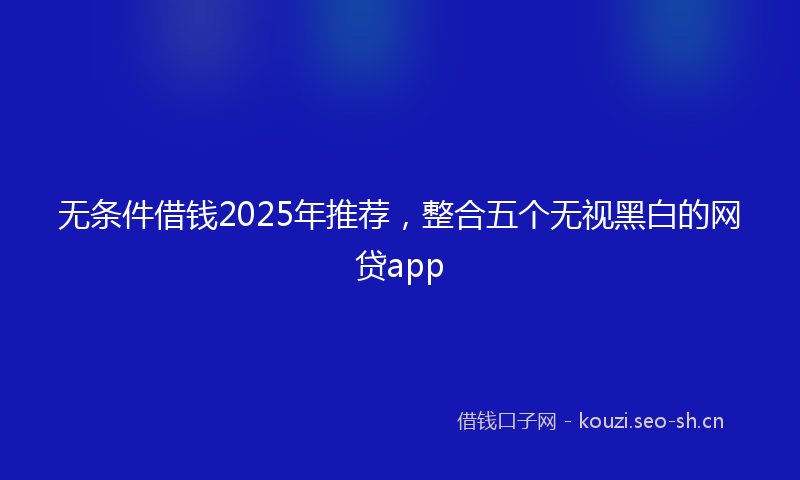 无条件借钱2025年推荐，整合五个无视黑白的网贷app