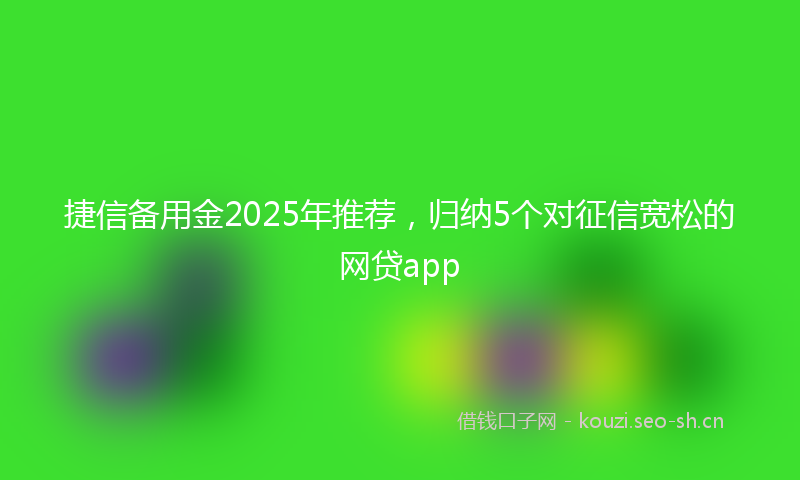 捷信备用金2025年推荐，归纳5个对征信宽松的网贷app