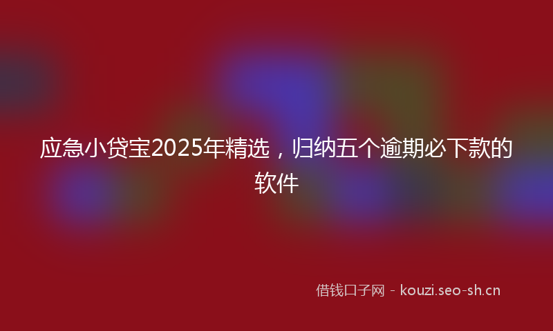 应急小贷宝2025年精选，归纳五个逾期必下款的软件