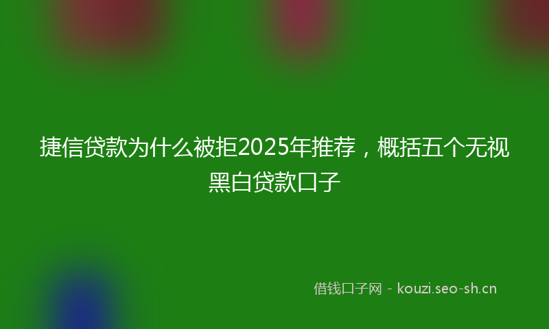 捷信贷款为什么被拒2025年推荐，概括五个无视黑白贷款口子