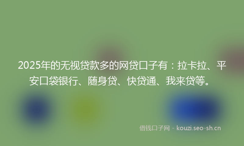 2025年的无视贷款多的网贷口子有：拉卡拉、平安口袋银行、随身贷、快贷通、我来贷等。