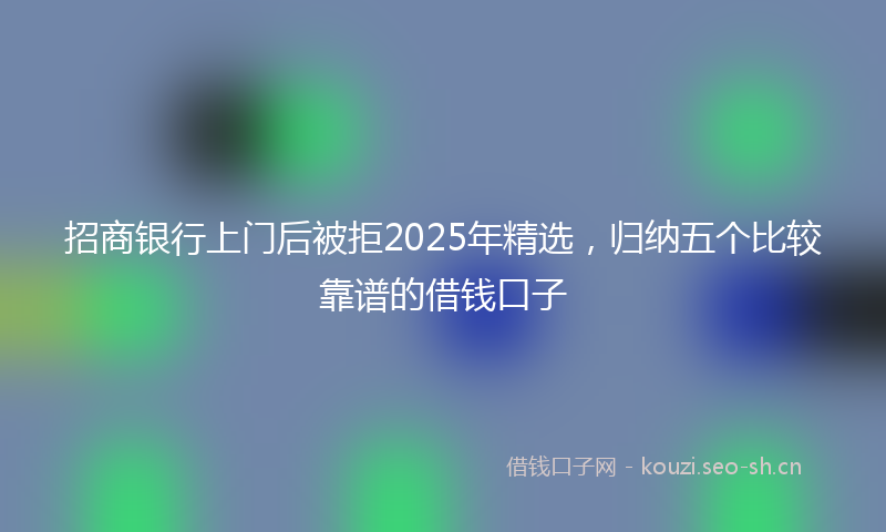 招商银行上门后被拒2025年精选，归纳五个比较靠谱的借钱口子