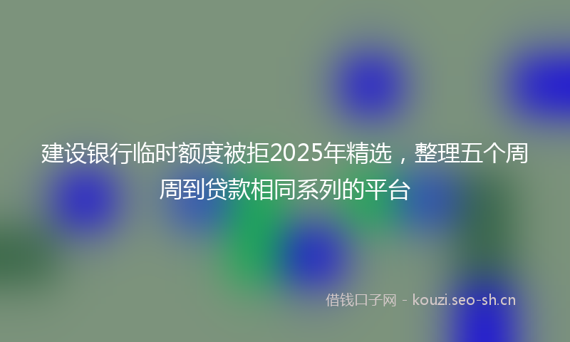 建设银行临时额度被拒2025年精选，整理五个周周到贷款相同系列的平台