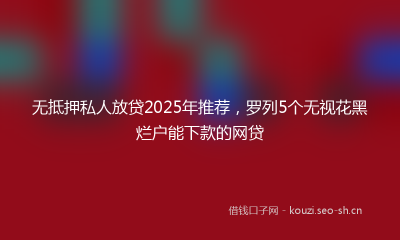 无抵押私人放贷2025年推荐，罗列5个无视花黑烂户能下款的网贷