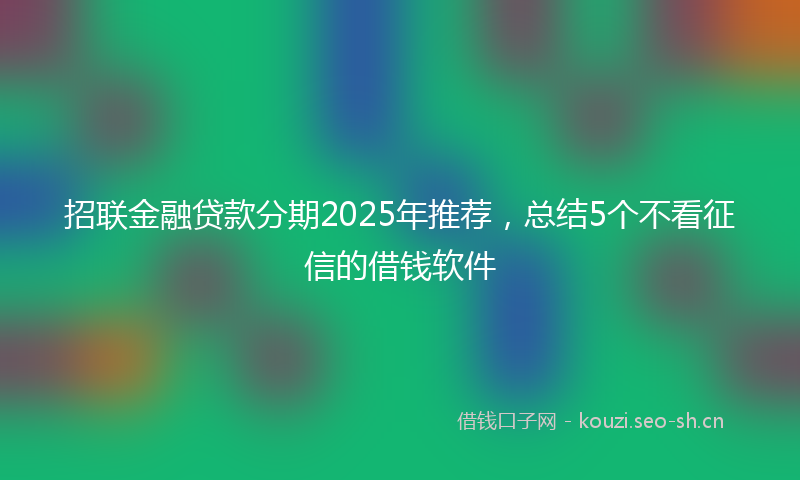 招联金融贷款分期2025年推荐，总结5个不看征信的借钱软件