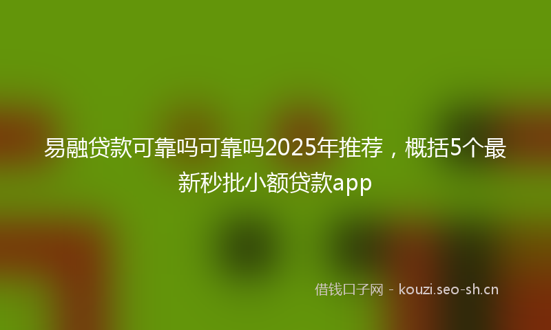 易融贷款可靠吗可靠吗2025年推荐，概括5个最新秒批小额贷款app