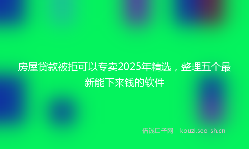 房屋贷款被拒可以专卖2025年精选，整理五个最新能下来钱的软件