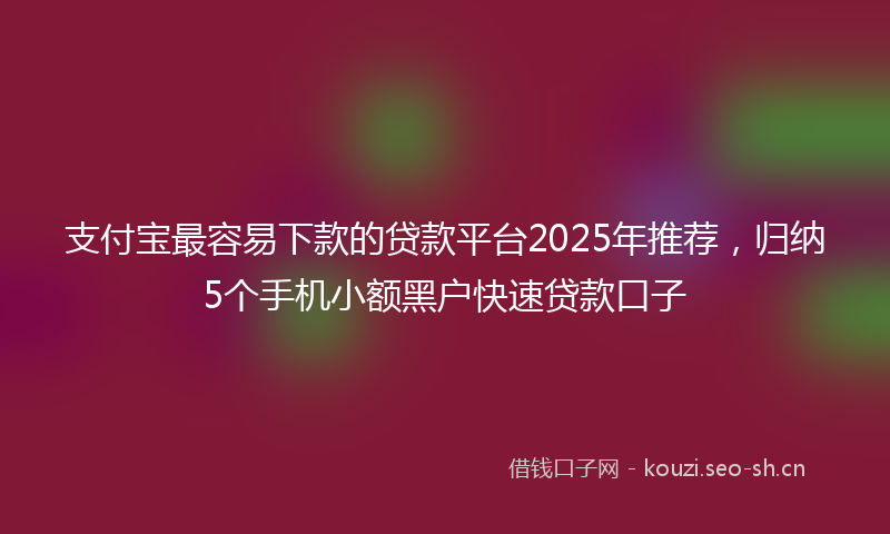 支付宝最容易下款的贷款平台2025年推荐，归纳5个手机小额黑户快速贷款口子