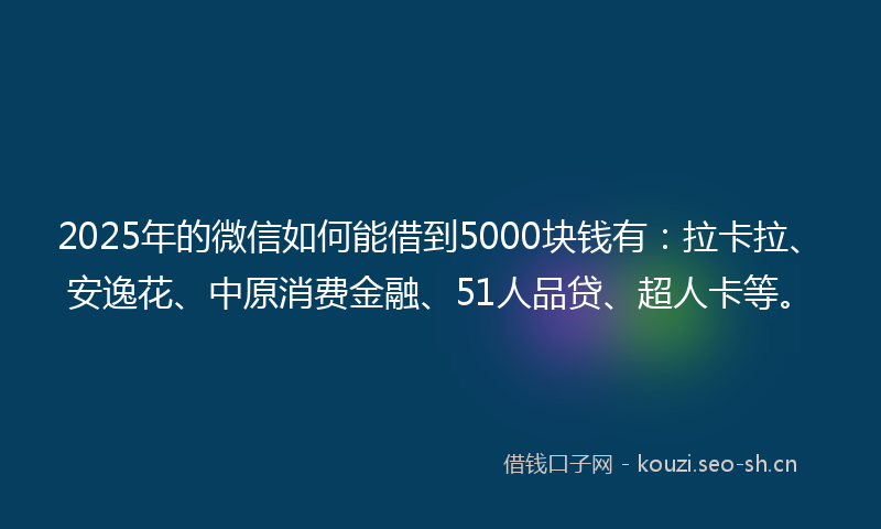2025年的微信如何能借到5000块钱有:拉卡拉、安逸花、中原消费金融、51人品贷、超人卡等。