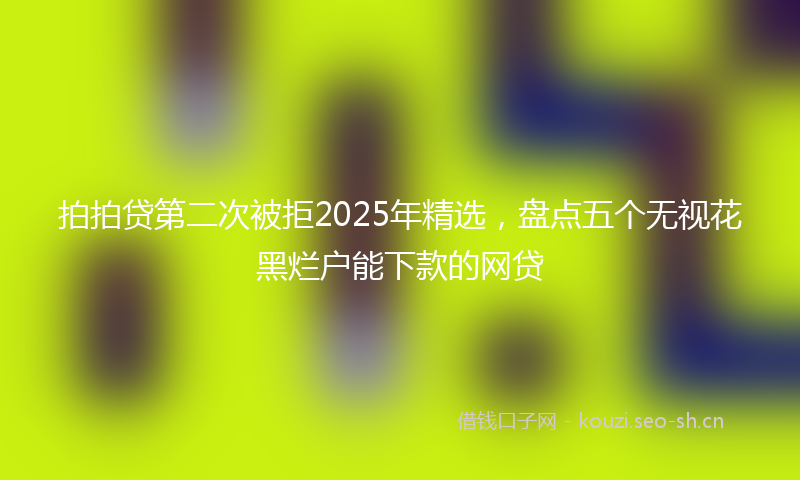 拍拍贷第二次被拒2025年精选，盘点五个无视花黑烂户能下款的网贷