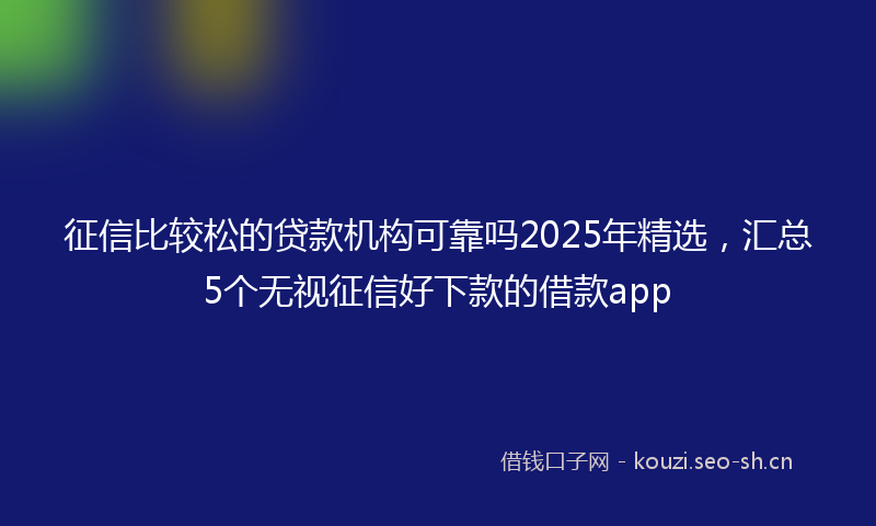 征信比较松的贷款机构可靠吗2025年精选，汇总5个无视征信好下款的借款app