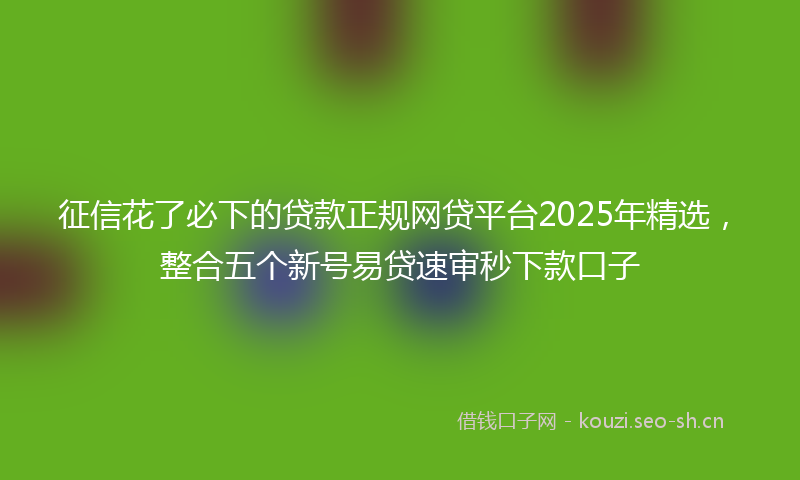 征信花了必下的贷款正规网贷平台2025年精选，整合五个新号易贷速审秒下款口子