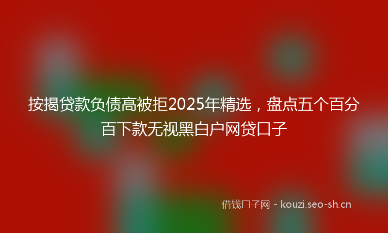 按揭贷款负债高被拒2025年精选，盘点五个百分百下款无视黑白户网贷口子