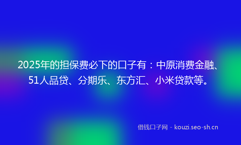2025年的担保费必下的口子有:中原消费金融、51人品贷、分期乐、东方汇、小米贷款等。