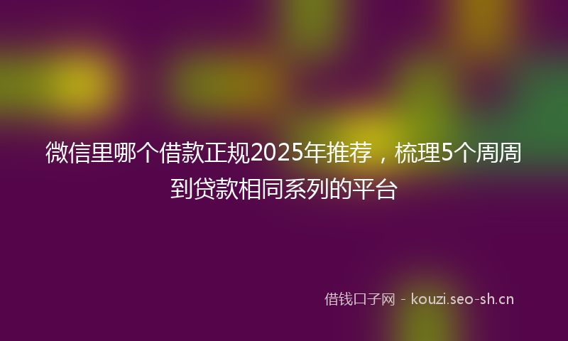 微信里哪个借款正规2025年推荐，梳理5个周周到贷款相同系列的平台