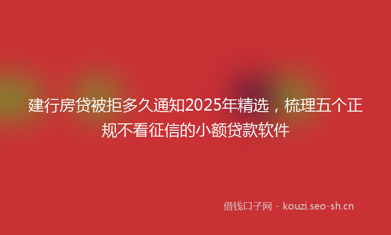 建行房贷被拒多久通知2025年精选，梳理五个正规不看征信的小额贷款软件