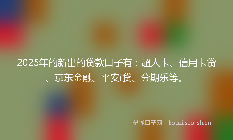 2025年的新出的贷款口子有：超人卡、信用卡贷、京东金融、平安i贷、分期乐等。