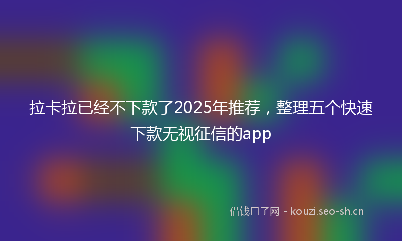 拉卡拉已经不下款了2025年推荐，整理五个快速下款无视征信的app