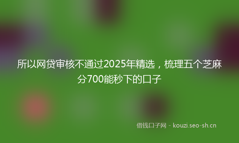 所以网贷审核不通过2025年精选，梳理五个芝麻分700能秒下的口子