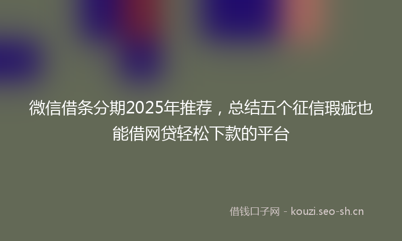微信借条分期2025年推荐，总结五个征信瑕疵也能借网贷轻松下款的平台