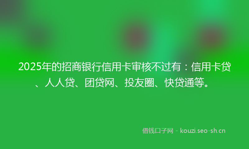 2025年的招商银行信用卡审核不过有：信用卡贷、人人贷、团贷网、投友圈、快贷通等。