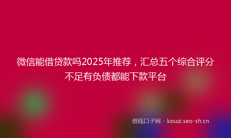 微信能借贷款吗2025年推荐，汇总五个综合评分不足有负债都能下款平台
