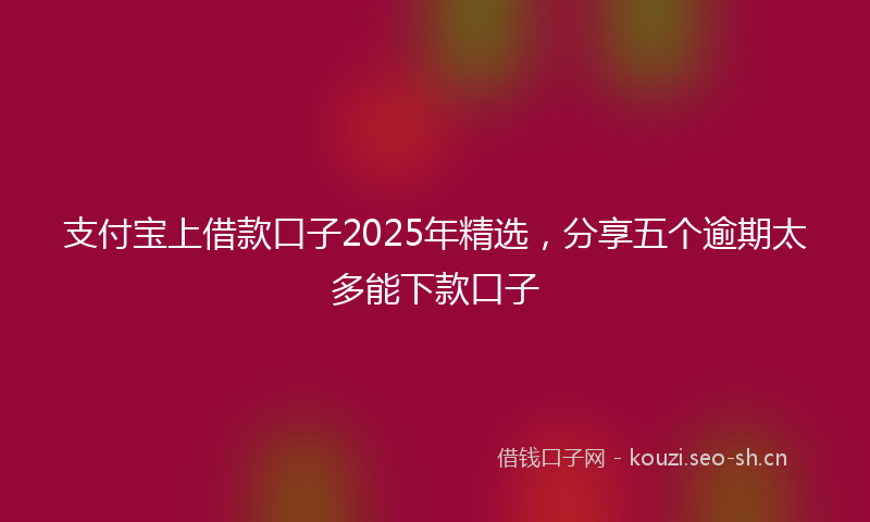 支付宝上借款口子2025年精选，分享五个逾期太多能下款口子