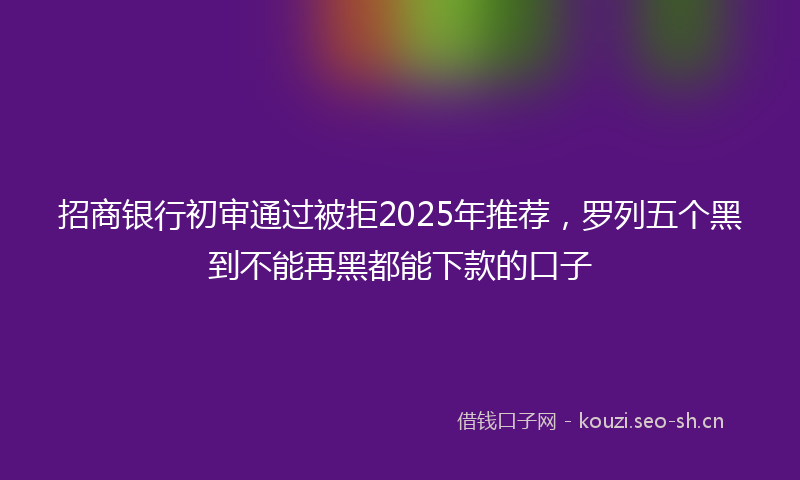 招商银行初审通过被拒2025年推荐,罗列五个黑到不能再黑都能下款的口子