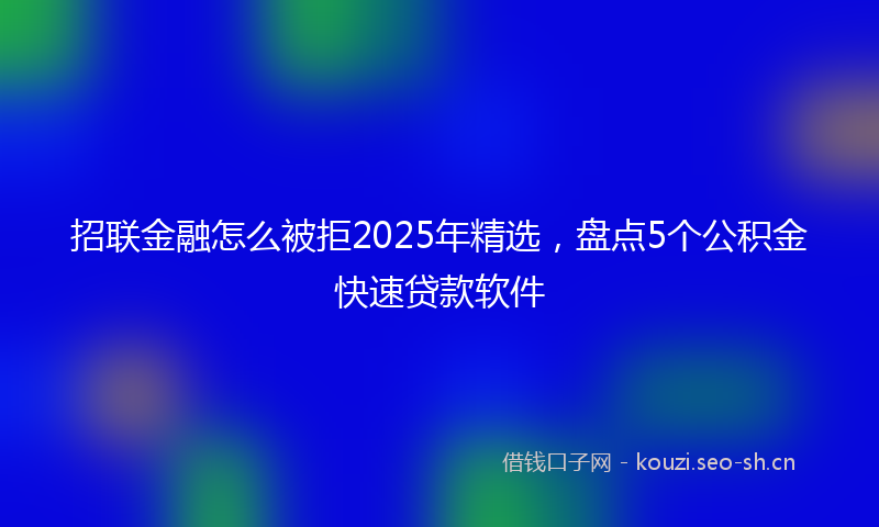 招联金融怎么被拒2025年精选，盘点5个公积金快速贷款软件